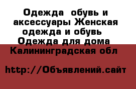 Одежда, обувь и аксессуары Женская одежда и обувь - Одежда для дома. Калининградская обл.